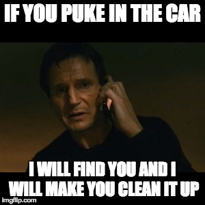 Liam Neeson Taken Meme | IF YOU PUKE IN THE CAR I WILL FIND YOU AND I WILL MAKE YOU CLEAN IT UP | image tagged in memes,liam neeson taken | made w/ Imgflip meme maker