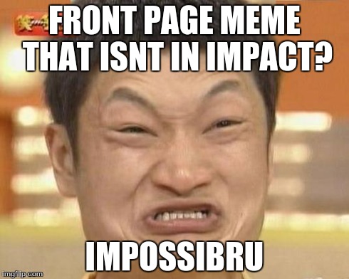 Impossibru Guy Original Meme | FRONT PAGE MEME THAT ISNT IN IMPACT? IMPOSSIBRU | image tagged in memes,impossibru guy original | made w/ Imgflip meme maker