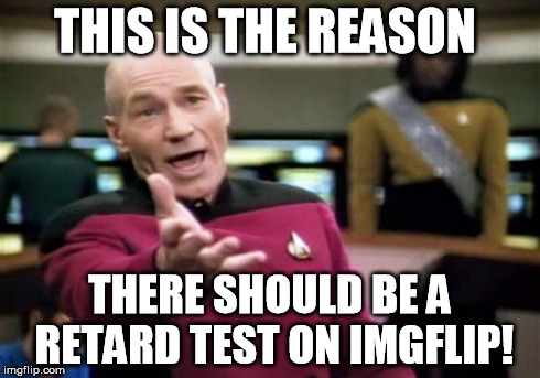 Picard Wtf Meme | THIS IS THE REASON THERE SHOULD BE A RETARD TEST ON IMGFLIP! | image tagged in memes,picard wtf | made w/ Imgflip meme maker