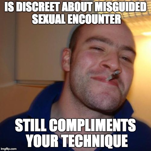 Good Guy Greg Meme | IS DISCREET ABOUT MISGUIDED SEXUAL ENCOUNTER STILL COMPLIMENTS YOUR TECHNIQUE | image tagged in memes,good guy greg | made w/ Imgflip meme maker