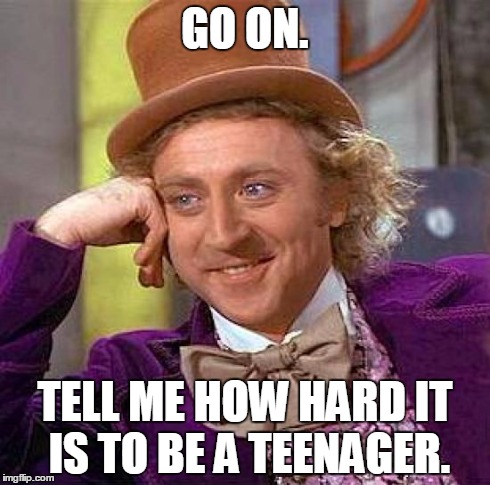 Creepy Condescending Wonka Meme | GO ON. TELL ME HOW HARD IT IS TO BE A TEENAGER. | image tagged in memes,creepy condescending wonka | made w/ Imgflip meme maker