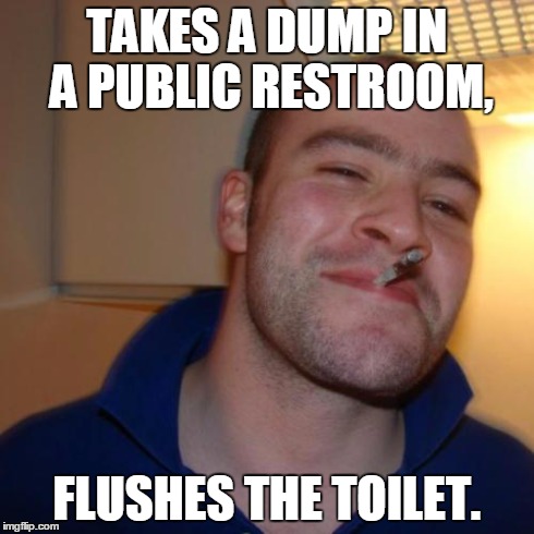 I'd give anyone who actually does this a big hug! | TAKES A DUMP IN A PUBLIC RESTROOM, FLUSHES THE TOILET. | image tagged in memes,good guy greg | made w/ Imgflip meme maker