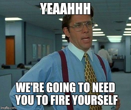 YEAAHHH WE'RE GOING TO NEED YOU TO FIRE YOURSELF | image tagged in memes,that would be great | made w/ Imgflip meme maker