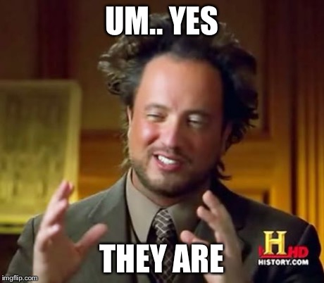 Ancient Aliens Meme | UM.. YES THEY ARE | image tagged in memes,ancient aliens | made w/ Imgflip meme maker