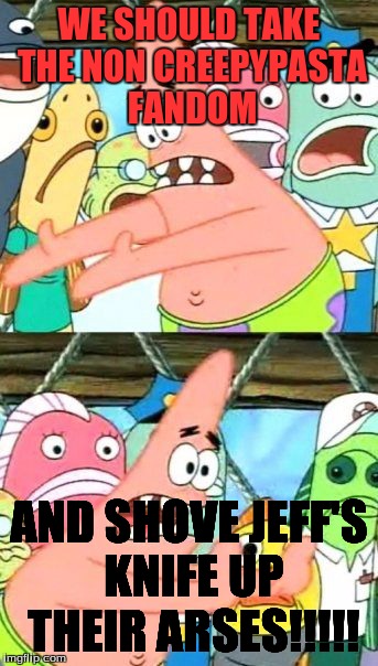 Put It Somewhere Else Patrick | WE SHOULD TAKE THE NON CREEPYPASTA FANDOM AND SHOVE JEFF'S KNIFE UP THEIR ARSES!!!!! | image tagged in memes,put it somewhere else patrick | made w/ Imgflip meme maker
