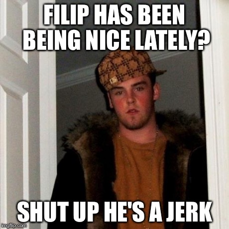 Scumbag Steve Meme | FILIP HAS BEEN BEING NICE LATELY? SHUT UP HE'S A JERK | image tagged in memes,scumbag steve | made w/ Imgflip meme maker