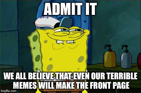 Don't You Squidward | ADMIT IT WE ALL BELIEVE THAT EVEN OUR TERRIBLE MEMES WILL MAKE THE FRONT PAGE | image tagged in memes,dont you squidward,imgflip,front page,belief | made w/ Imgflip meme maker
