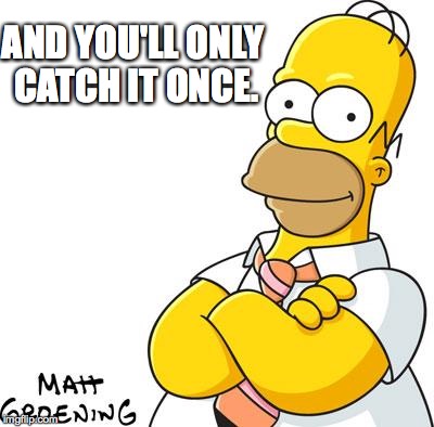 Homer Simpson | AND YOU'LL ONLY CATCH IT ONCE. | image tagged in homer simpson,simpsons | made w/ Imgflip meme maker