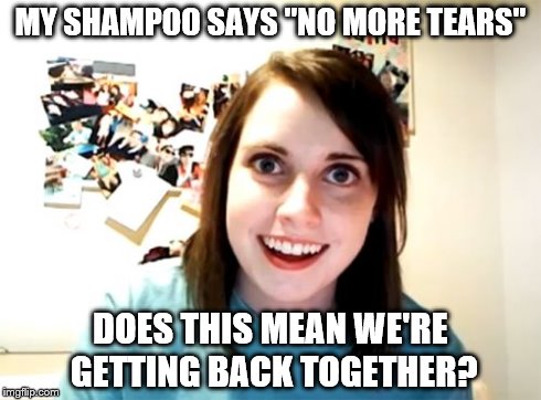Overly Attached Girlfriend Meme | MY SHAMPOO SAYS "NO MORE TEARS" DOES THIS MEAN WE'RE GETTING BACK TOGETHER? | image tagged in memes,overly attached girlfriend | made w/ Imgflip meme maker