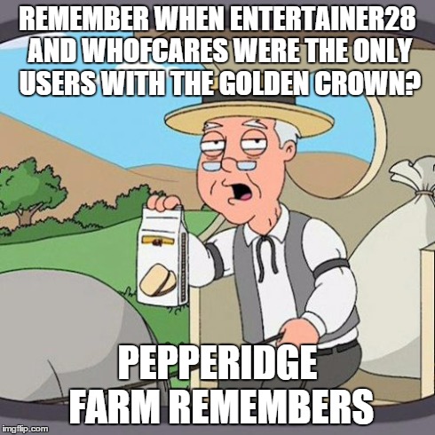 Now there's like seven people with the gold crown... remember when there was just two??? | REMEMBER WHEN ENTERTAINER28 AND WHOFCARES WERE THE ONLY USERS WITH THE GOLDEN CROWN? PEPPERIDGE FARM REMEMBERS | image tagged in memes,pepperidge farm remembers,lol,crown,entertainer28,gold | made w/ Imgflip meme maker