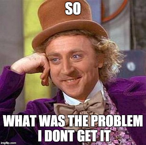 Creepy Condescending Wonka Meme | SO WHAT WAS THE PROBLEM I DONT GET IT | image tagged in memes,creepy condescending wonka | made w/ Imgflip meme maker