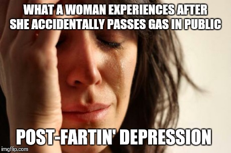 First World Problems Meme | WHAT A WOMAN EXPERIENCES AFTER SHE ACCIDENTALLY PASSES GAS IN PUBLIC POST-FARTIN' DEPRESSION | image tagged in memes,first world problems | made w/ Imgflip meme maker