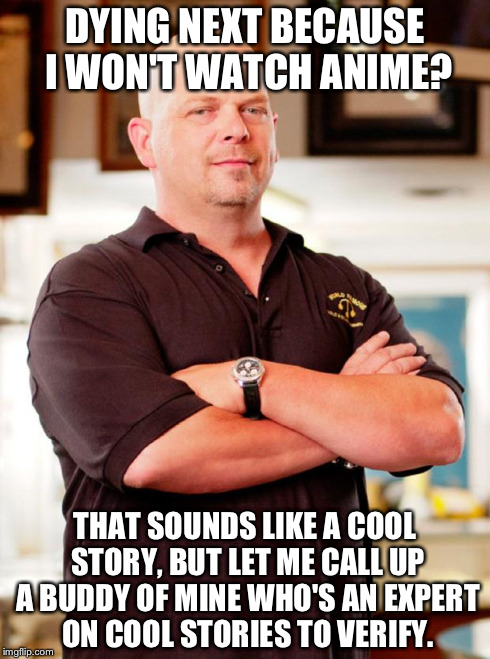 pawn stars | DYING NEXT BECAUSE I WON'T WATCH ANIME? THAT SOUNDS LIKE A COOL STORY, BUT LET ME CALL UP A BUDDY OF MINE WHO'S AN EXPERT ON COOL STORIES TO | image tagged in pawn stars | made w/ Imgflip meme maker