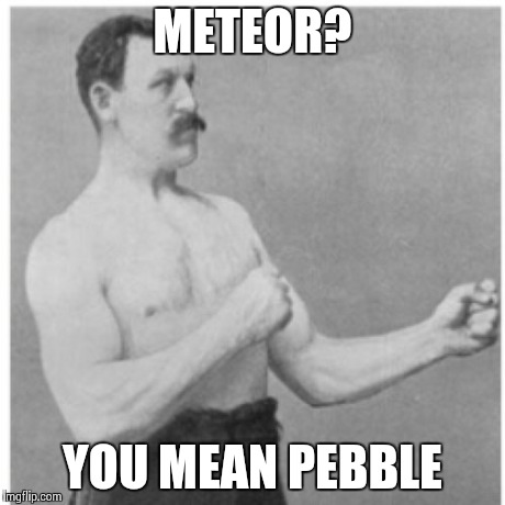 Overly Manly Man | METEOR? YOU MEAN PEBBLE | image tagged in memes,overly manly man | made w/ Imgflip meme maker