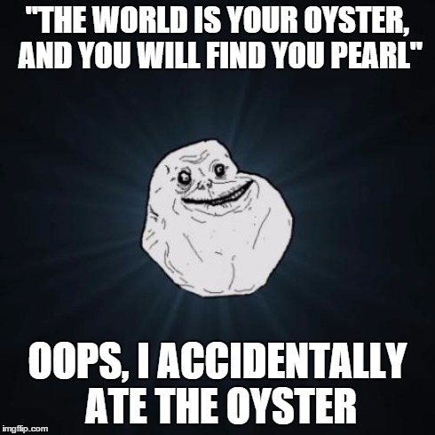 Forever Alone Meme | "THE WORLD IS YOUR OYSTER, AND YOU WILL FIND YOU PEARL" OOPS, I ACCIDENTALLY ATE THE OYSTER | image tagged in memes,forever alone | made w/ Imgflip meme maker