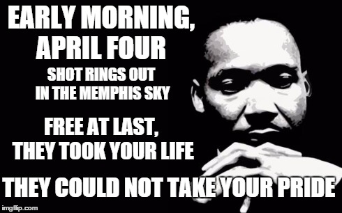 Martin Luther King Jr. | EARLY MORNING, APRIL FOUR FREE AT LAST, THEY TOOK YOUR LIFE SHOT RINGS OUT IN THE MEMPHIS SKY THEY COULD NOT TAKE YOUR PRIDE | image tagged in martin luther king jr | made w/ Imgflip meme maker