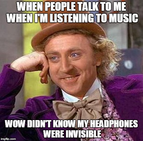 Creepy Condescending Wonka Meme | WHEN PEOPLE TALK TO ME WHEN I'M LISTENING TO MUSIC WOW DIDN'T KNOW MY HEADPHONES WERE INVISIBLE | image tagged in memes,creepy condescending wonka | made w/ Imgflip meme maker