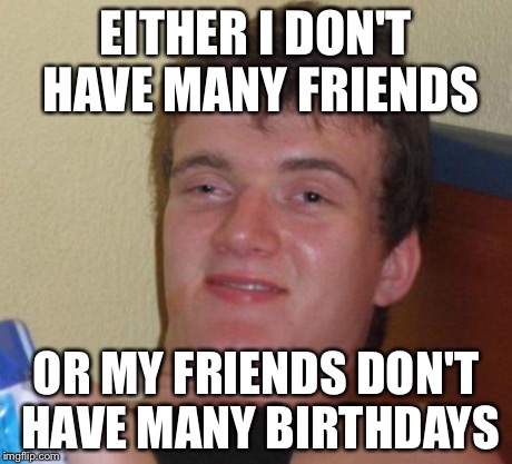 10 Guy Meme | EITHER I DON'T HAVE MANY FRIENDS OR MY FRIENDS DON'T HAVE MANY BIRTHDAYS | image tagged in memes,10 guy | made w/ Imgflip meme maker
