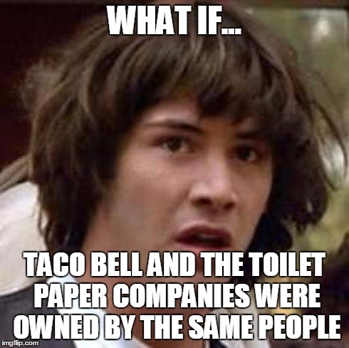 Conspiracy Keanu Meme | WHAT IF... TACO BELL AND THE TOILET PAPER COMPANIES WERE OWNED BY THE SAME PEOPLE | image tagged in memes,conspiracy keanu | made w/ Imgflip meme maker