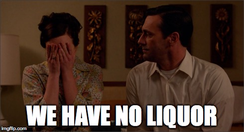 WE HAVE NO LIQUOR | image tagged in liquor,peggyolson | made w/ Imgflip meme maker