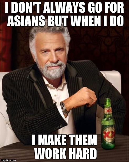 The Most Interesting Man In The World Meme | I DON'T ALWAYS GO FOR ASIANS BUT WHEN I DO I MAKE THEM WORK HARD | image tagged in memes,the most interesting man in the world | made w/ Imgflip meme maker