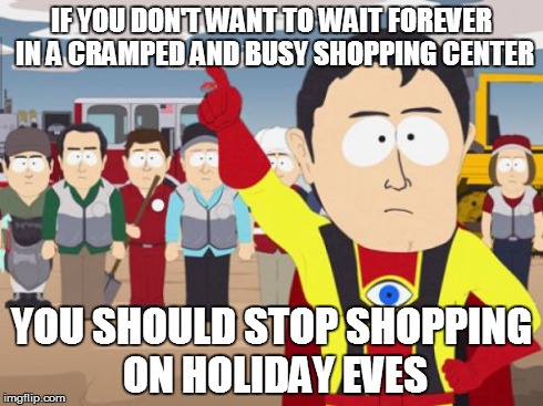 Captain Hindsight Meme | IF YOU DON'T WANT TO WAIT FOREVER IN A CRAMPED AND BUSY SHOPPING CENTER YOU SHOULD STOP SHOPPING ON HOLIDAY EVES | image tagged in memes,captain hindsight | made w/ Imgflip meme maker
