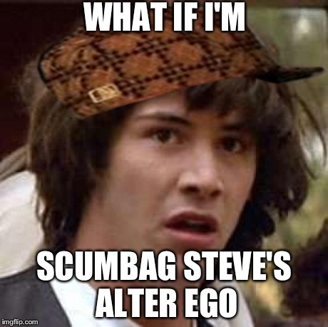 Conspiracy Keanu Meme | WHAT IF I'M SCUMBAG STEVE'S ALTER EGO | image tagged in memes,conspiracy keanu,scumbag | made w/ Imgflip meme maker