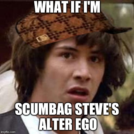 Conspiracy Keanu | WHAT IF I'M SCUMBAG STEVE'S ALTER EGO | image tagged in memes,conspiracy keanu,scumbag | made w/ Imgflip meme maker