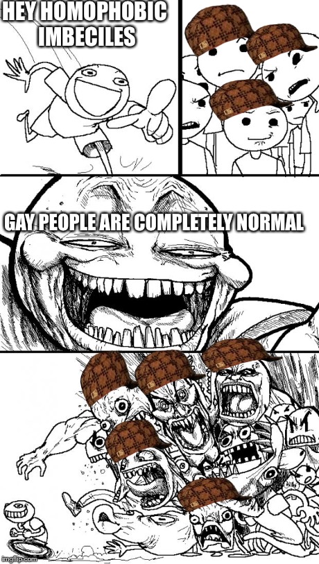 Hey Internet | HEY HOMOPHOBIC IMBECILES GAY PEOPLE ARE COMPLETELY NORMAL | image tagged in memes,hey internet,scumbag | made w/ Imgflip meme maker