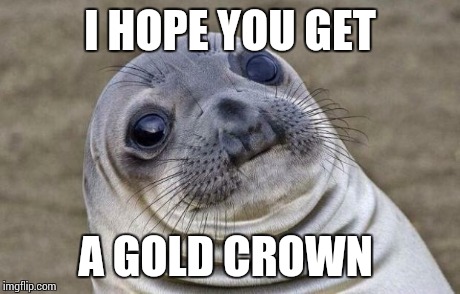Awkward Moment Sealion Meme | I HOPE YOU GET A GOLD CROWN | image tagged in memes,awkward moment sealion | made w/ Imgflip meme maker