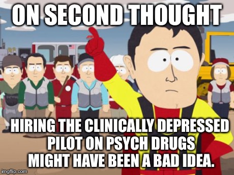 Captain Hindsight Meme | ON SECOND THOUGHT HIRING THE CLINICALLY DEPRESSED PILOT ON PSYCH DRUGS MIGHT HAVE BEEN A BAD IDEA. | image tagged in memes,captain hindsight | made w/ Imgflip meme maker