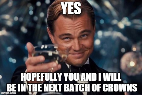 Leonardo Dicaprio Cheers Meme | YES HOPEFULLY YOU AND I WILL BE IN THE NEXT BATCH OF CROWNS | image tagged in memes,leonardo dicaprio cheers | made w/ Imgflip meme maker
