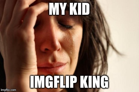 First World Problems Meme | MY KID IMGFLIP KING | image tagged in memes,first world problems | made w/ Imgflip meme maker