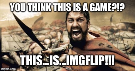 Sparta Leonidas Meme | YOU THINK THIS IS A GAME?!? THIS...IS...IMGFLIP!!! | image tagged in memes,sparta leonidas | made w/ Imgflip meme maker