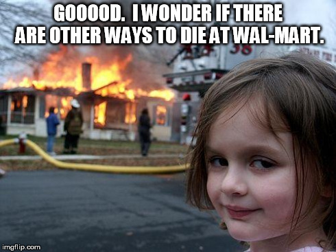 Disaster Girl Meme | GOOOOD.  I WONDER IF THERE ARE OTHER WAYS TO DIE AT WAL-MART. | image tagged in memes,disaster girl | made w/ Imgflip meme maker