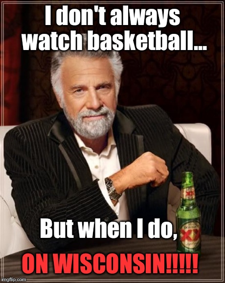 Wisconsin over Kentucky | I don't always watch basketball... ON WISCONSIN!!!!! But when I do, | image tagged in memes,the most interesting man in the world | made w/ Imgflip meme maker