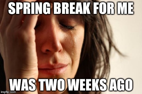 First World Problems Meme | SPRING BREAK FOR ME WAS TWO WEEKS AGO | image tagged in memes,first world problems | made w/ Imgflip meme maker