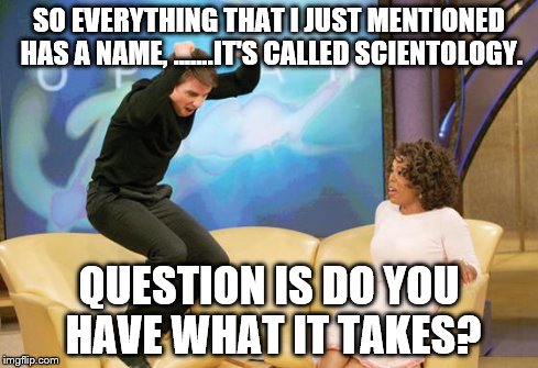 tom cruise oprah | SO EVERYTHING THAT I JUST MENTIONED HAS A NAME, .......IT'S CALLED SCIENTOLOGY. QUESTION IS DO YOU HAVE WHAT IT TAKES? | image tagged in tom cruise oprah | made w/ Imgflip meme maker