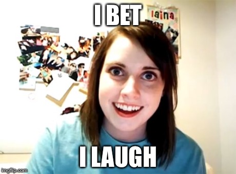Overly Attached Girlfriend Meme | I BET I LAUGH | image tagged in memes,overly attached girlfriend | made w/ Imgflip meme maker