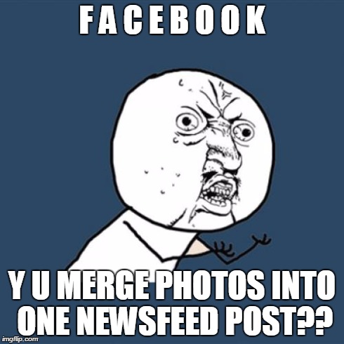 Y U No | F A C E B O O K Y U MERGE PHOTOS INTO ONE NEWSFEED POST?? | image tagged in memes,y u no | made w/ Imgflip meme maker