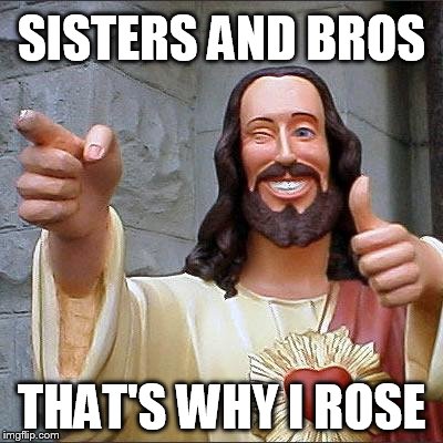 Buddy Christ | SISTERS AND BROS THAT'S WHY I ROSE | image tagged in memes,buddy christ | made w/ Imgflip meme maker