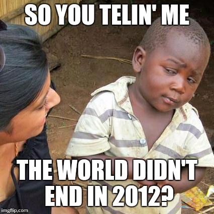 Third World Skeptical Kid | SO YOU TELIN' ME THE WORLD DIDN'T END IN 2012? | image tagged in memes,third world skeptical kid | made w/ Imgflip meme maker