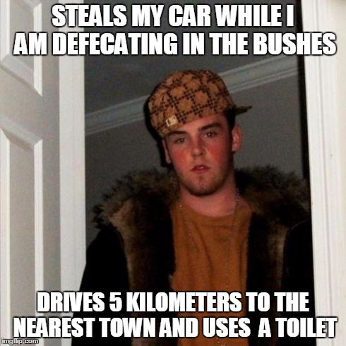 Scumbag Steve Meme | STEALS MY CAR WHILE I AM DEFECATING IN THE BUSHES DRIVES 5 KILOMETERS TO THE NEAREST TOWN AND USES  A TOILET | image tagged in memes,scumbag steve | made w/ Imgflip meme maker