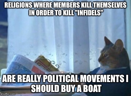 I Should Buy A Boat Cat Meme | RELIGIONS WHERE MEMBERS KILL THEMSELVES IN ORDER TO KILL "INFIDELS" ARE REALLY POLITICAL MOVEMENTS
I SHOULD BUY A BOAT | image tagged in memes,i should buy a boat cat | made w/ Imgflip meme maker