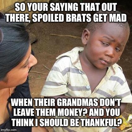 Third World Skeptical Kid Meme | SO YOUR SAYING THAT OUT THERE, SPOILED BRATS GET MAD WHEN THEIR GRANDMAS DON'T LEAVE THEM MONEY? AND YOU THINK I SHOULD BE THANKFUL? | image tagged in memes,third world skeptical kid | made w/ Imgflip meme maker