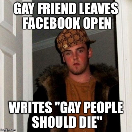 Scumbag Steve Meme | GAY FRIEND LEAVES FACEBOOK OPEN WRITES "GAY PEOPLE SHOULD DIE" | image tagged in memes,scumbag steve | made w/ Imgflip meme maker