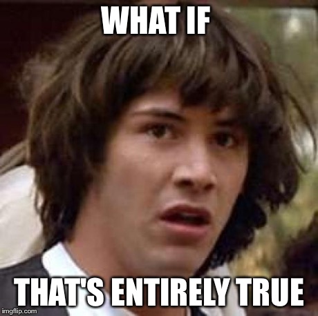 Conspiracy Keanu Meme | WHAT IF THAT'S ENTIRELY TRUE | image tagged in memes,conspiracy keanu | made w/ Imgflip meme maker