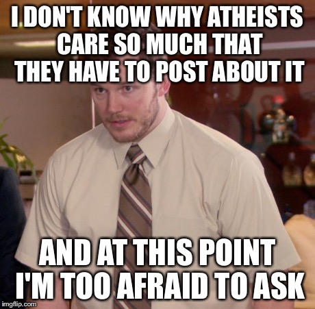 I DON'T KNOW WHY ATHEISTS CARE SO MUCH THAT THEY HAVE TO POST ABOUT IT AND AT THIS POINT I'M TOO AFRAID TO ASK | made w/ Imgflip meme maker