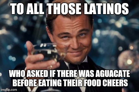 Leonardo Dicaprio Cheers Meme | TO ALL THOSE LATINOS WHO ASKED IF THERE WAS AGUACATE BEFORE EATING THEIR FOOD CHEERS | image tagged in memes,leonardo dicaprio cheers | made w/ Imgflip meme maker