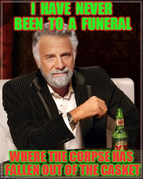 The Most Interesting Man In The World | I  HAVE  NEVER BEEN  TO  A  FUNERAL WHERE THE CORPSE HAS FALLEN OUT OF THE CASKET | image tagged in memes,the most interesting man in the world | made w/ Imgflip meme maker